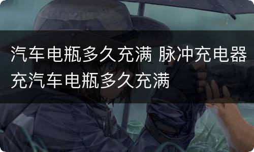汽车电瓶多久充满 脉冲充电器充汽车电瓶多久充满
