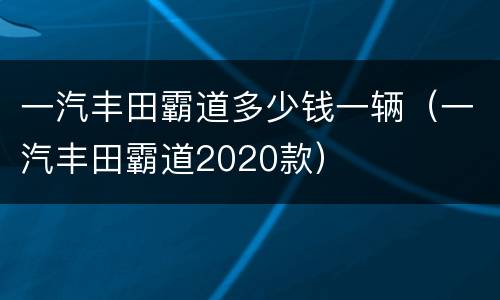 一汽丰田霸道多少钱一辆（一汽丰田霸道2020款）