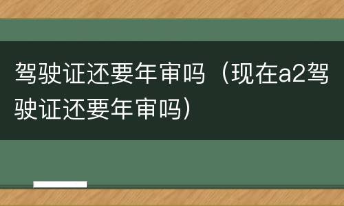 驾驶证还要年审吗（现在a2驾驶证还要年审吗）