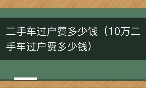 二手车过户费多少钱（10万二手车过户费多少钱）