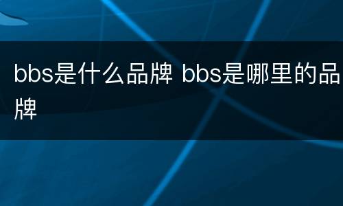 bbs是什么品牌 bbs是哪里的品牌