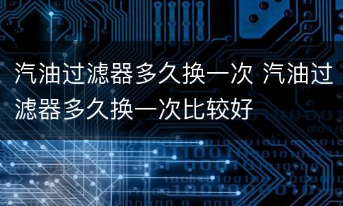 汽油过滤器多久换一次 汽油过滤器多久换一次比较好