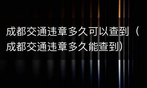 成都交通违章多久可以查到（成都交通违章多久能查到）