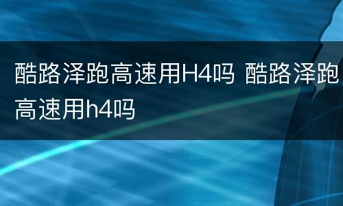 酷路泽跑高速用H4吗 酷路泽跑高速用h4吗