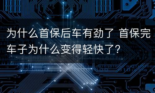 为什么首保后车有劲了 首保完车子为什么变得轻快了?