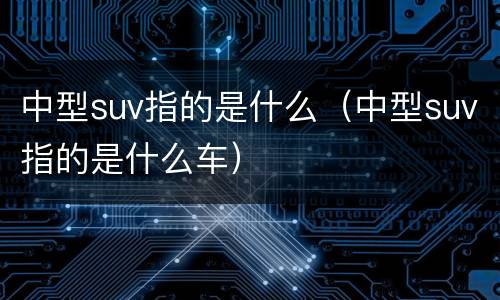 中型suv指的是什么（中型suv指的是什么车）