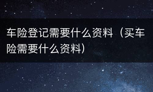 车险登记需要什么资料（买车险需要什么资料）