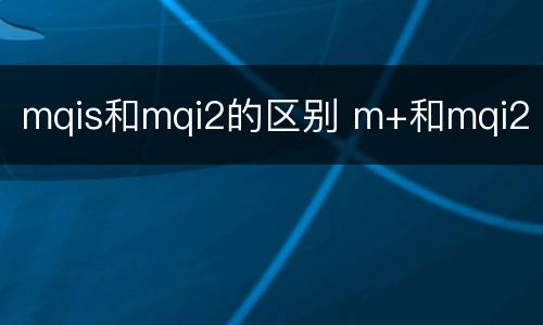 mqis和mqi2的区别 m+和mqi2