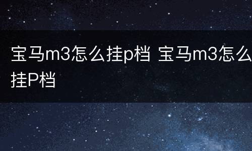 宝马m3怎么挂p档 宝马m3怎么挂P档