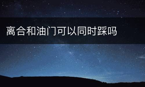 离合和油门可以同时踩吗