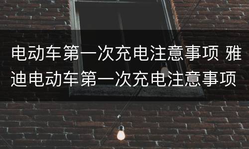 电动车第一次充电注意事项 雅迪电动车第一次充电注意事项