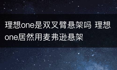 理想one是双叉臂悬架吗 理想one居然用麦弗逊悬架