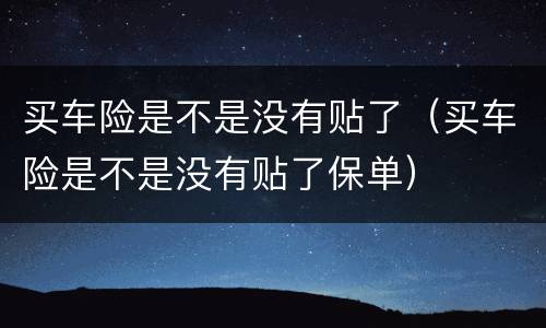 买车险是不是没有贴了（买车险是不是没有贴了保单）