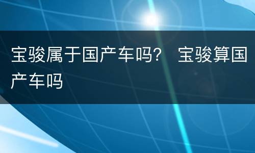 宝骏属于国产车吗？ 宝骏算国产车吗