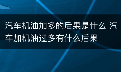 汽车机油加多的后果是什么 汽车加机油过多有什么后果