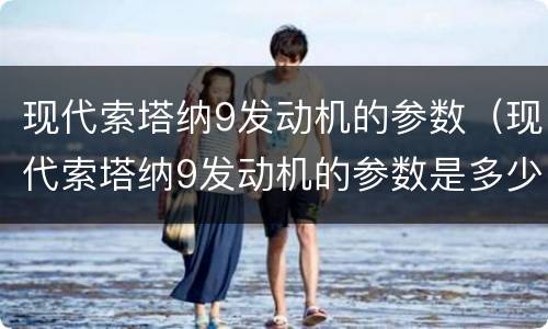 现代索塔纳9发动机的参数（现代索塔纳9发动机的参数是多少）