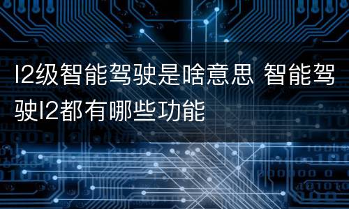 l2级智能驾驶是啥意思 智能驾驶l2都有哪些功能