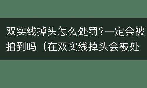 双实线掉头怎么处罚?一定会被拍到吗（在双实线掉头会被处罚嘛）