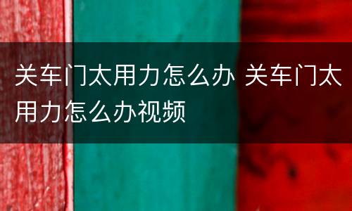 关车门太用力怎么办 关车门太用力怎么办视频