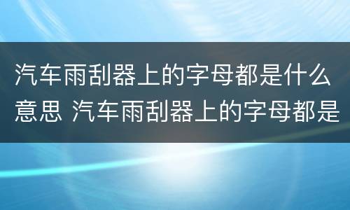 汽车雨刮器上的字母都是什么意思 汽车雨刮器上的字母都是什么意思啊