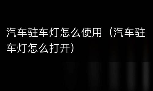 汽车驻车灯怎么使用（汽车驻车灯怎么打开）
