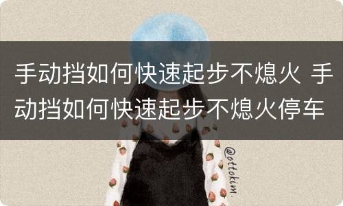 手动挡如何快速起步不熄火 手动挡如何快速起步不熄火停车
