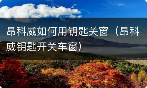 昂科威如何用钥匙关窗（昂科威钥匙开关车窗）