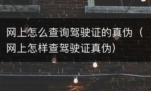 网上怎么查询驾驶证的真伪（网上怎样查驾驶证真伪）