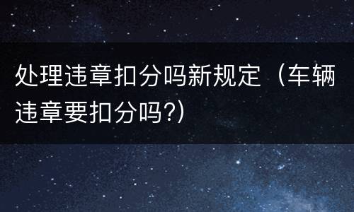 处理违章扣分吗新规定（车辆违章要扣分吗?）