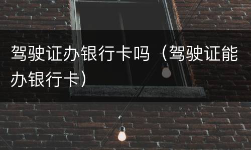 驾驶证办银行卡吗（驾驶证能办银行卡）