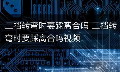 二挡转弯时要踩离合吗 二挡转弯时要踩离合吗视频