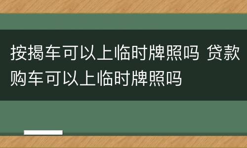 按揭车可以上临时牌照吗 贷款购车可以上临时牌照吗