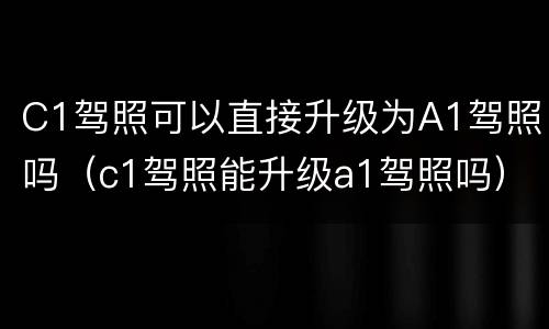 C1驾照可以直接升级为A1驾照吗（c1驾照能升级a1驾照吗）
