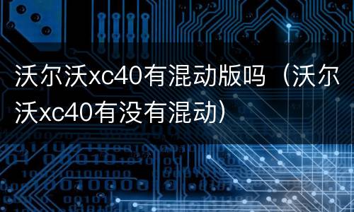 沃尔沃xc40有混动版吗（沃尔沃xc40有没有混动）