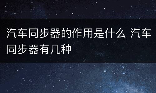 汽车同步器的作用是什么 汽车同步器有几种