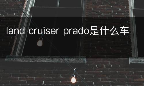 land cruiser prado是什么车