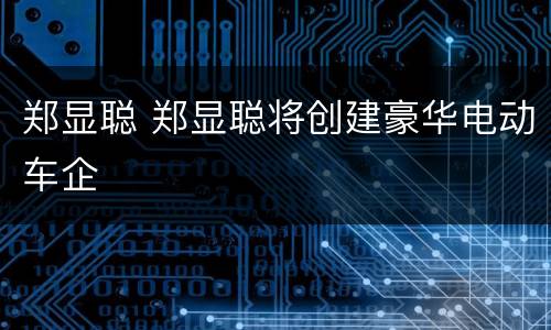 郑显聪 郑显聪将创建豪华电动车企