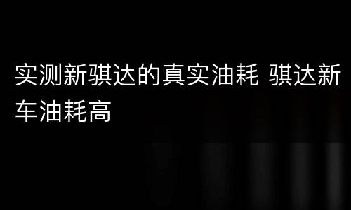 实测新骐达的真实油耗 骐达新车油耗高