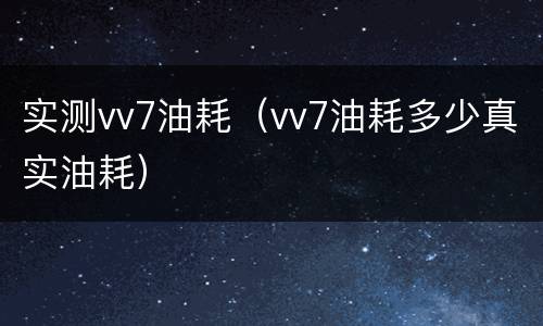 实测vv7油耗（vv7油耗多少真实油耗）