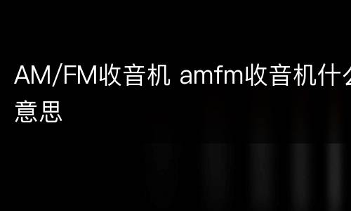 AM/FM收音机 amfm收音机什么意思