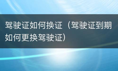 驾驶证如何换证（驾驶证到期如何更换驾驶证）