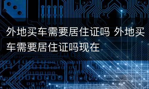 外地买车需要居住证吗 外地买车需要居住证吗现在