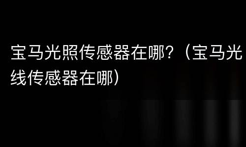 宝马光照传感器在哪?（宝马光线传感器在哪）