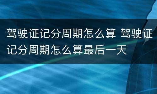 驾驶证记分周期怎么算 驾驶证记分周期怎么算最后一天
