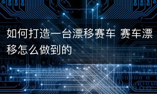 如何打造一台漂移赛车 赛车漂移怎么做到的