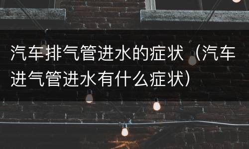 汽车排气管进水的症状（汽车进气管进水有什么症状）