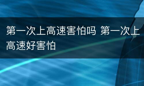 第一次上高速害怕吗 第一次上高速好害怕