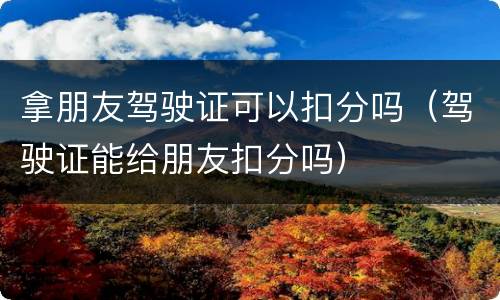 拿朋友驾驶证可以扣分吗（驾驶证能给朋友扣分吗）