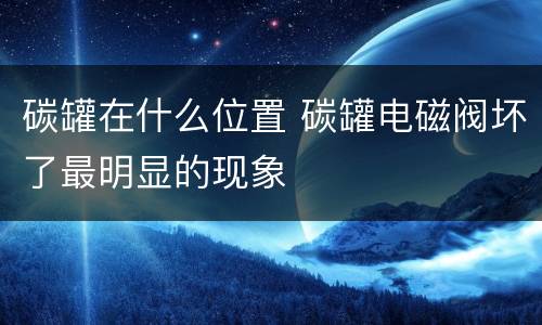 碳罐在什么位置 碳罐电磁阀坏了最明显的现象