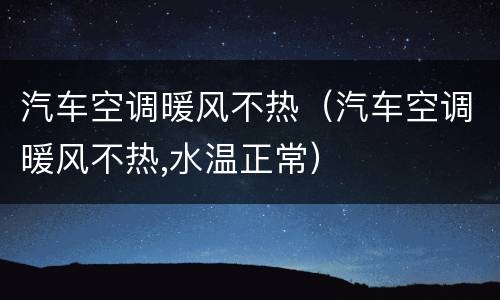 汽车空调暖风不热（汽车空调暖风不热,水温正常）